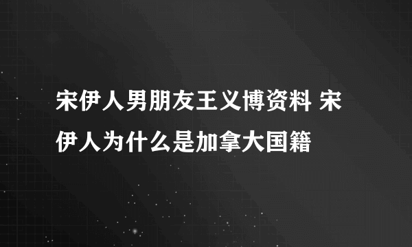 宋伊人男朋友王义博资料 宋伊人为什么是加拿大国籍