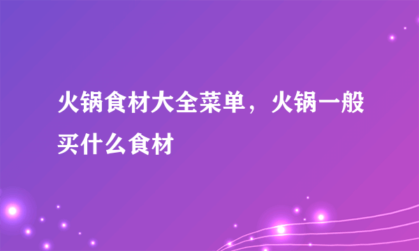 火锅食材大全菜单，火锅一般买什么食材