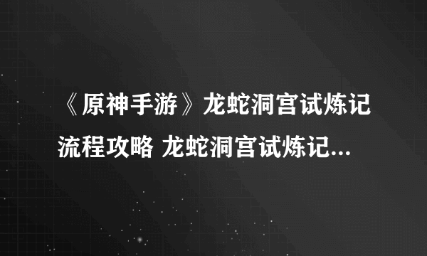 《原神手游》龙蛇洞宫试炼记流程攻略 龙蛇洞宫试炼记任务怎么过