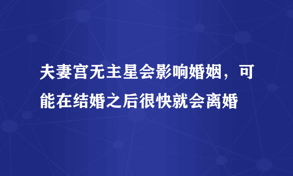 夫妻宫无主星会影响婚姻，可能在结婚之后很快就会离婚