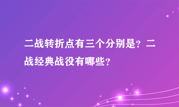 二战转折点有三个分别是？二战经典战役有哪些？