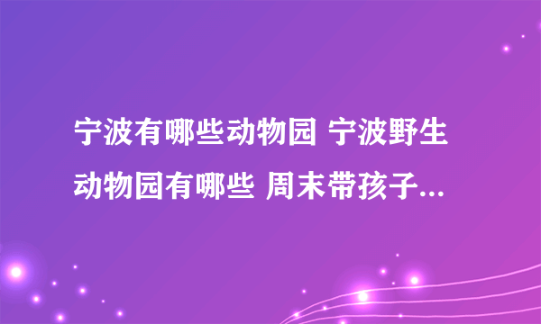 宁波有哪些动物园 宁波野生动物园有哪些 周末带孩子就去这里