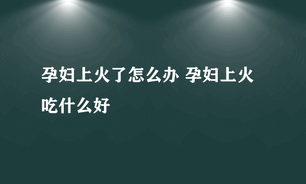 孕妇上火了怎么办 孕妇上火吃什么好