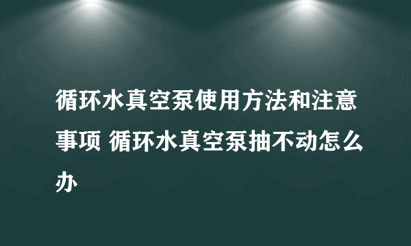 循环水真空泵使用方法和注意事项 循环水真空泵抽不动怎么办