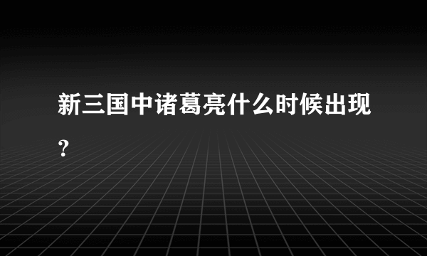 新三国中诸葛亮什么时候出现？