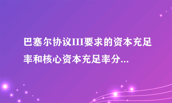 巴塞尔协议III要求的资本充足率和核心资本充足率分别是多少？