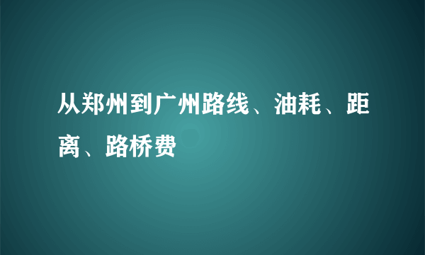 从郑州到广州路线、油耗、距离、路桥费