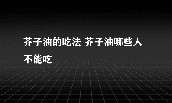 芥子油的吃法 芥子油哪些人不能吃