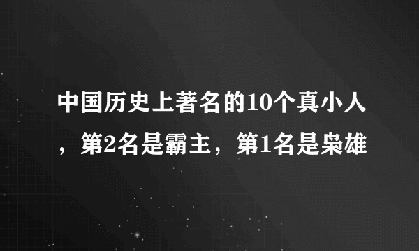 中国历史上著名的10个真小人，第2名是霸主，第1名是枭雄