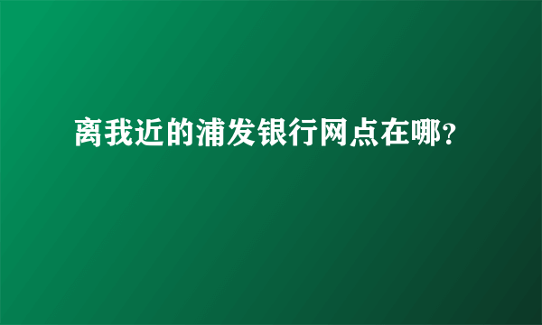 离我近的浦发银行网点在哪？