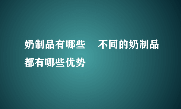 奶制品有哪些    不同的奶制品都有哪些优势