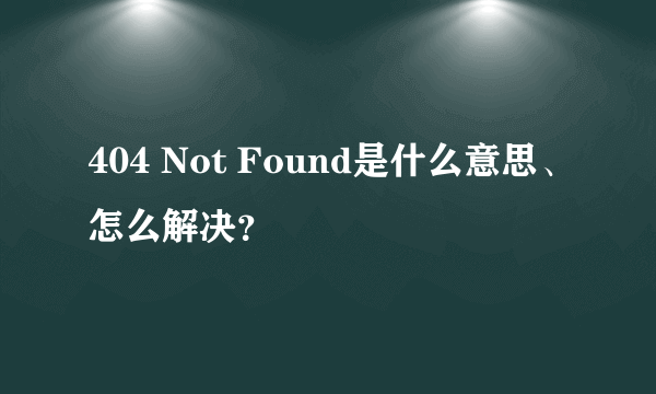 404 Not Found是什么意思、怎么解决？