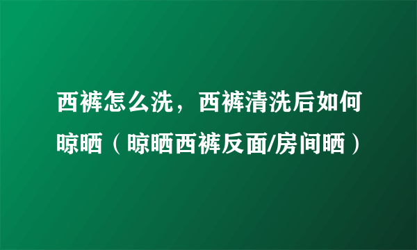 西裤怎么洗，西裤清洗后如何晾晒（晾晒西裤反面/房间晒）