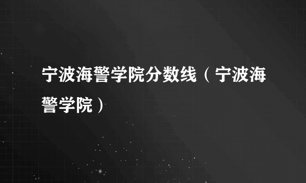 宁波海警学院分数线（宁波海警学院）