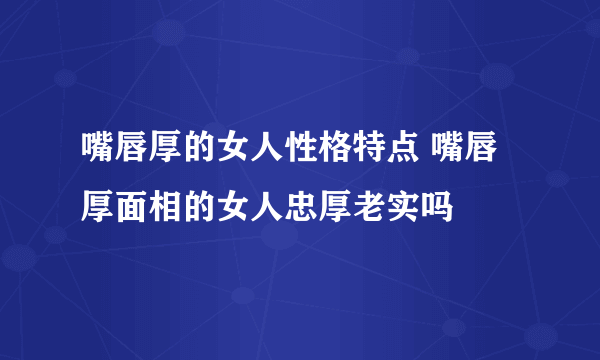 嘴唇厚的女人性格特点 嘴唇厚面相的女人忠厚老实吗