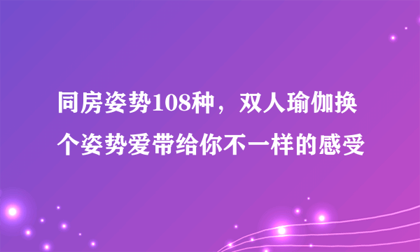 同房姿势108种，双人瑜伽换个姿势爱带给你不一样的感受