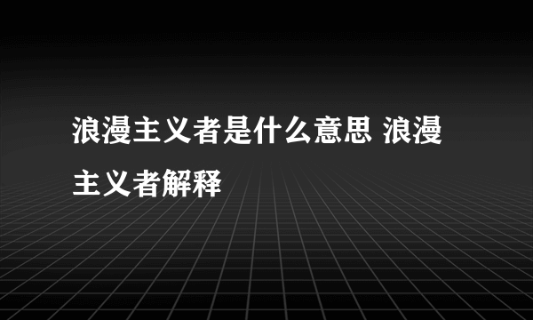 浪漫主义者是什么意思 浪漫主义者解释