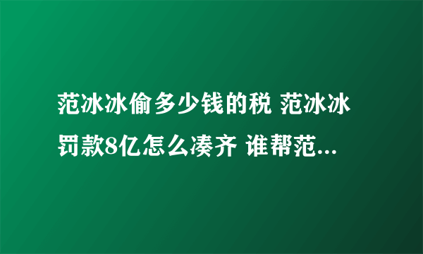 范冰冰偷多少钱的税 范冰冰罚款8亿怎么凑齐 谁帮范冰冰还了8个亿