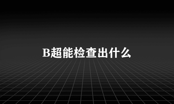 B超能检查出什么