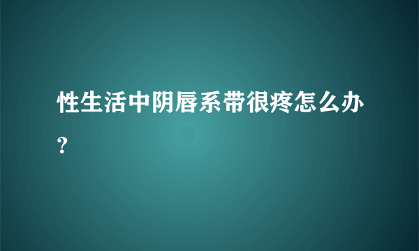 性生活中阴唇系带很疼怎么办？