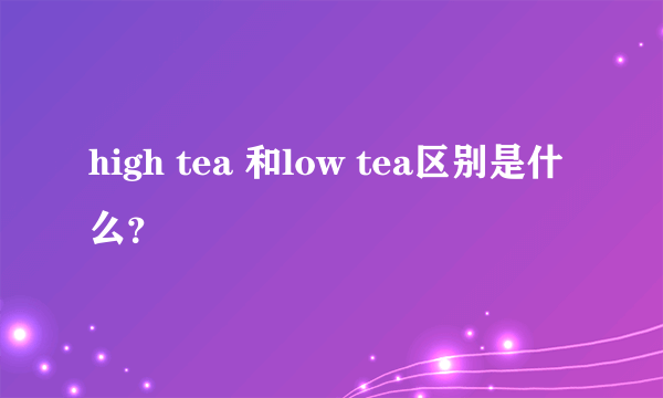 high tea 和low tea区别是什么？