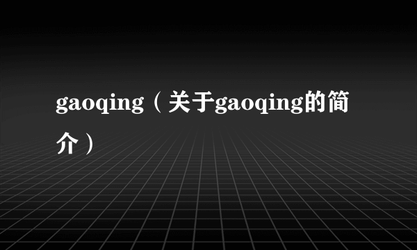 gaoqing（关于gaoqing的简介）