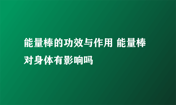 能量棒的功效与作用 能量棒对身体有影响吗