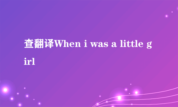 查翻译When i was a little girl