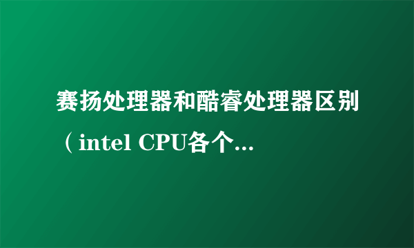 赛扬处理器和酷睿处理器区别（intel CPU各个系列区别）