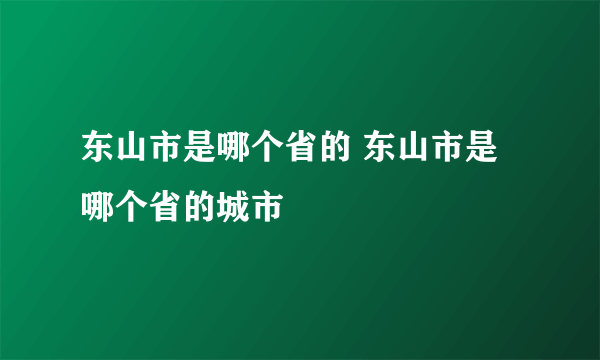 东山市是哪个省的 东山市是哪个省的城市