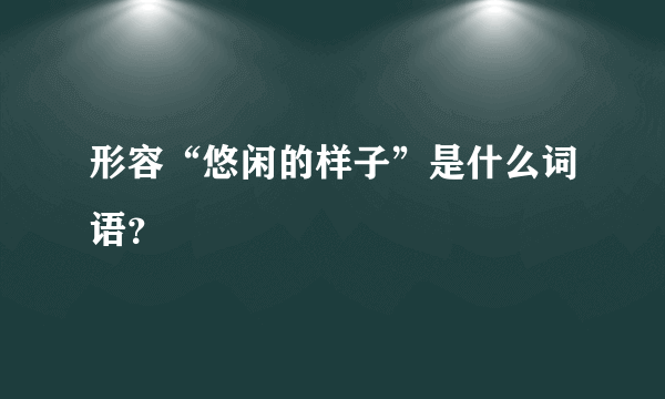 形容“悠闲的样子”是什么词语？