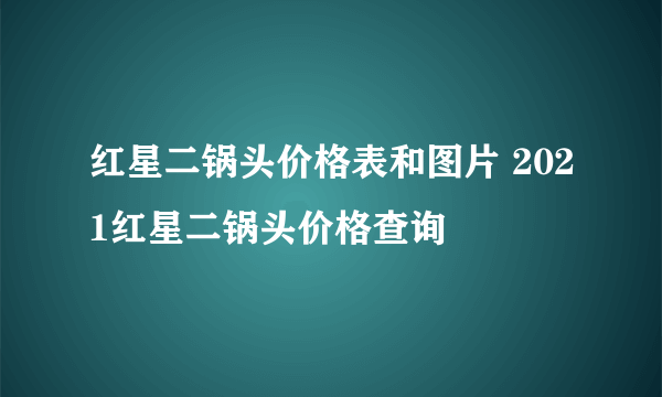 红星二锅头价格表和图片 2021红星二锅头价格查询