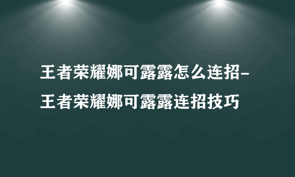 王者荣耀娜可露露怎么连招-王者荣耀娜可露露连招技巧