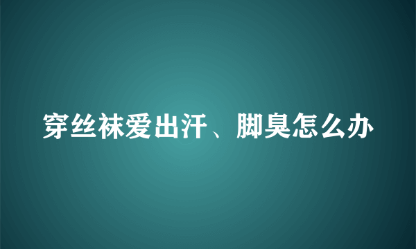 穿丝袜爱出汗、脚臭怎么办