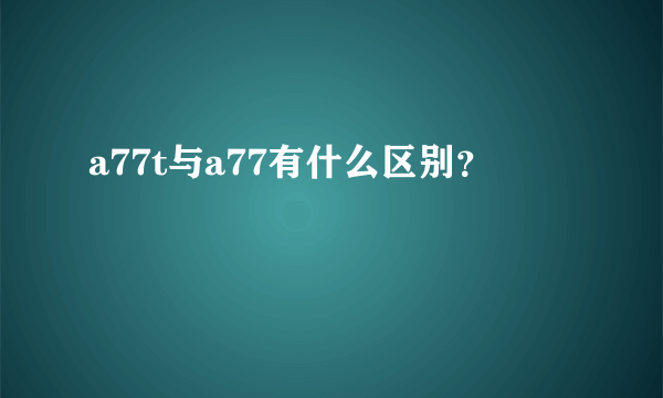 a77t与a77有什么区别？