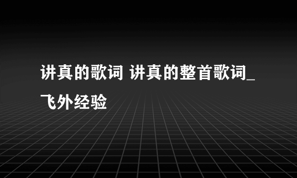 讲真的歌词 讲真的整首歌词_飞外经验