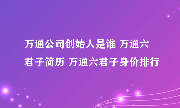 万通公司创始人是谁 万通六君子简历 万通六君子身价排行