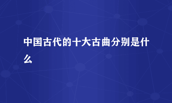 中国古代的十大古曲分别是什么