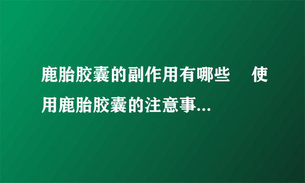 鹿胎胶囊的副作用有哪些    使用鹿胎胶囊的注意事项有哪些