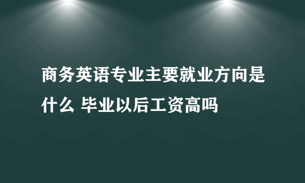 商务英语专业主要就业方向是什么 毕业以后工资高吗