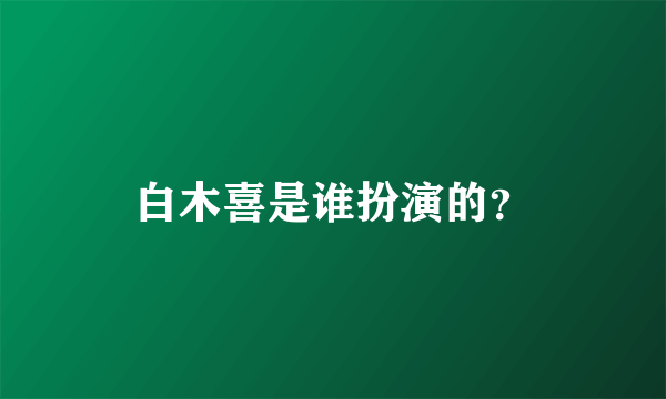 白木喜是谁扮演的？