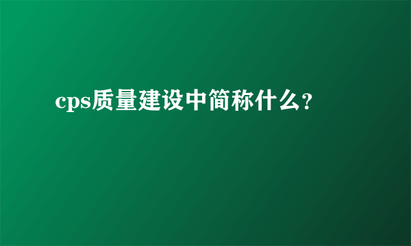 cps质量建设中简称什么？