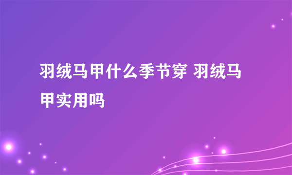 羽绒马甲什么季节穿 羽绒马甲实用吗