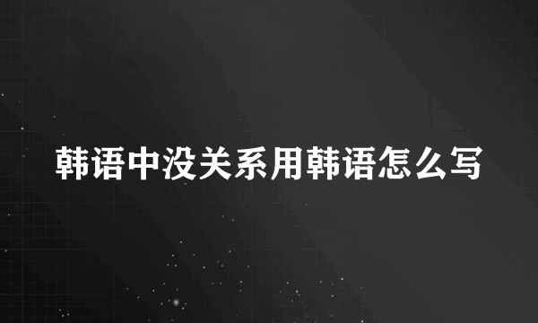 韩语中没关系用韩语怎么写