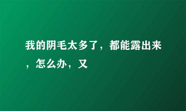 我的阴毛太多了，都能露出来，怎么办，又