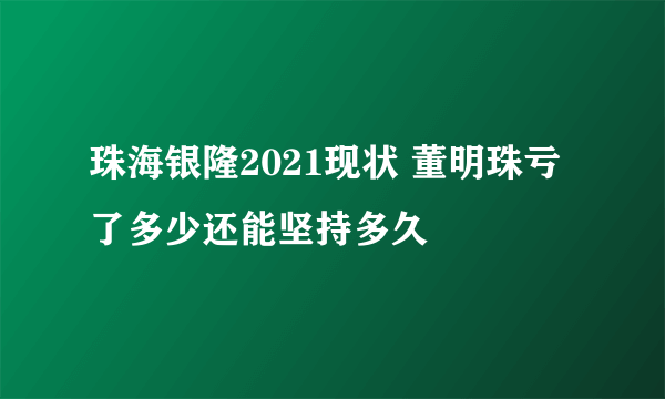 珠海银隆2021现状 董明珠亏了多少还能坚持多久