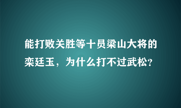 能打败关胜等十员梁山大将的栾廷玉，为什么打不过武松？