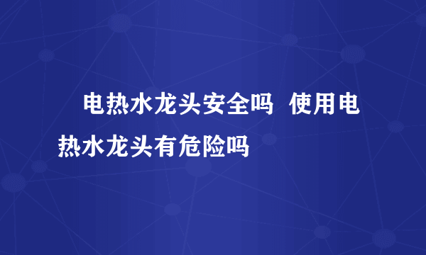 ​电热水龙头安全吗  使用电热水龙头有危险吗