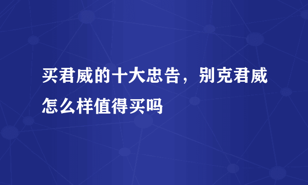 买君威的十大忠告，别克君威怎么样值得买吗