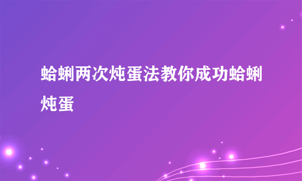 蛤蜊两次炖蛋法教你成功蛤蜊炖蛋